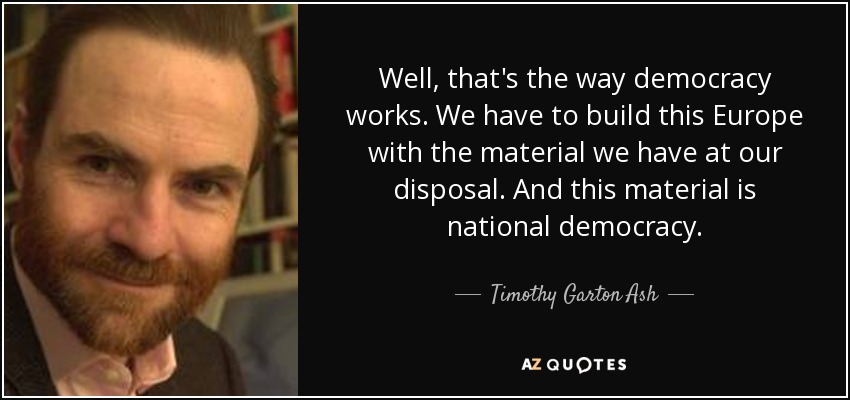 Well, that's the way democracy works. We have to build this Europe with the material we have at our disposal. And this material is national democracy. - Timothy Garton Ash