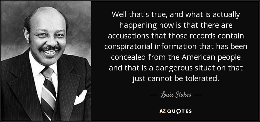 Well that's true, and what is actually happening now is that there are accusations that those records contain conspiratorial information that has been concealed from the American people and that is a dangerous situation that just cannot be tolerated. - Louis Stokes
