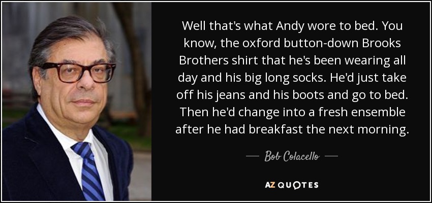 Well that's what Andy wore to bed. You know, the oxford button-down Brooks Brothers shirt that he's been wearing all day and his big long socks. He'd just take off his jeans and his boots and go to bed. Then he'd change into a fresh ensemble after he had breakfast the next morning. - Bob Colacello