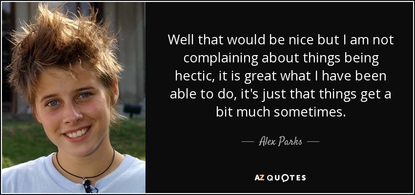 Well that would be nice but I am not complaining about things being hectic, it is great what I have been able to do, it's just that things get a bit much sometimes. - Alex Parks