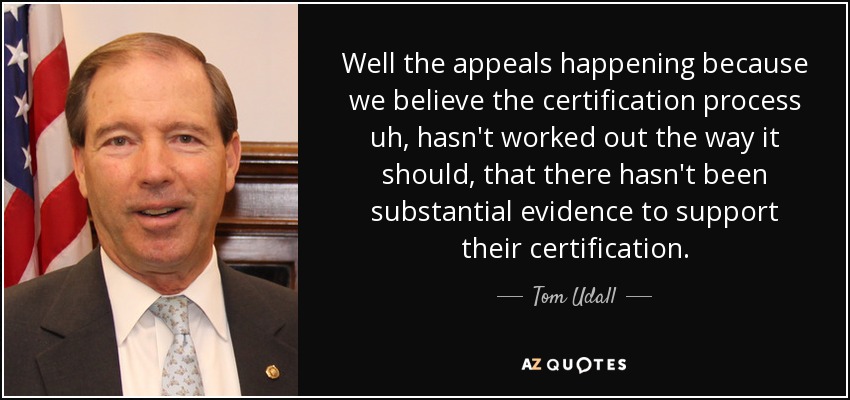 Well the appeals happening because we believe the certification process uh, hasn't worked out the way it should, that there hasn't been substantial evidence to support their certification. - Tom Udall
