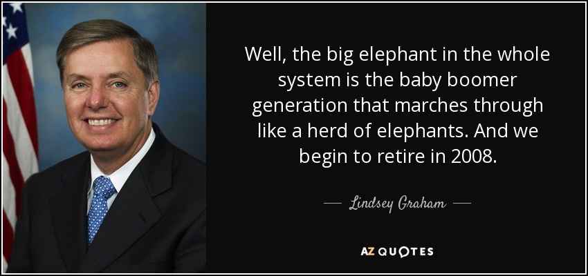 Well, the big elephant in the whole system is the baby boomer generation that marches through like a herd of elephants. And we begin to retire in 2008. - Lindsey Graham