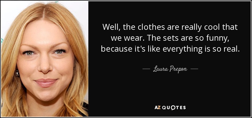 Well, the clothes are really cool that we wear. The sets are so funny, because it's like everything is so real. - Laura Prepon
