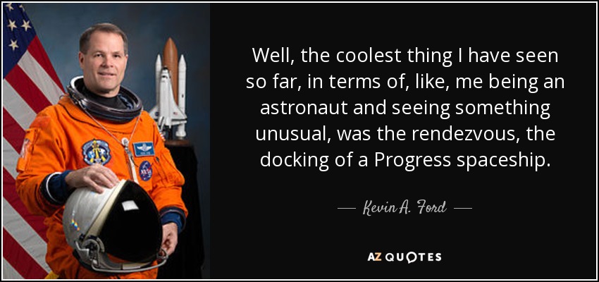 Well, the coolest thing I have seen so far, in terms of, like, me being an astronaut and seeing something unusual, was the rendezvous, the docking of a Progress spaceship. - Kevin A. Ford