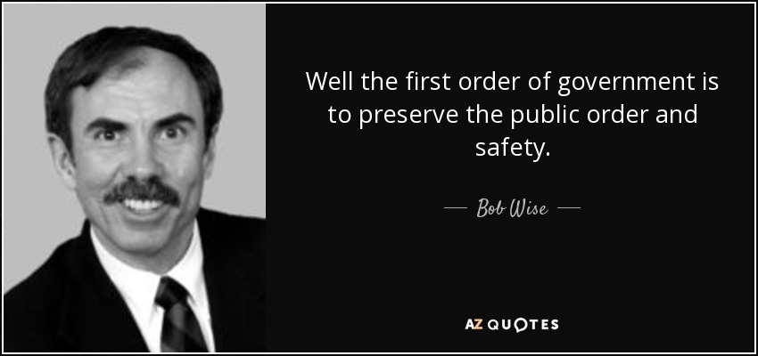 Well the first order of government is to preserve the public order and safety. - Bob Wise