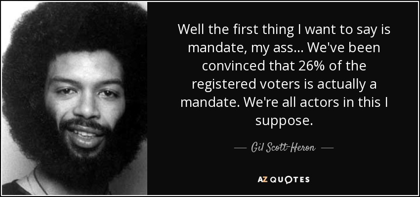 Well the first thing I want to say is mandate, my ass... We've been convinced that 26% of the registered voters is actually a mandate. We're all actors in this I suppose. - Gil Scott-Heron