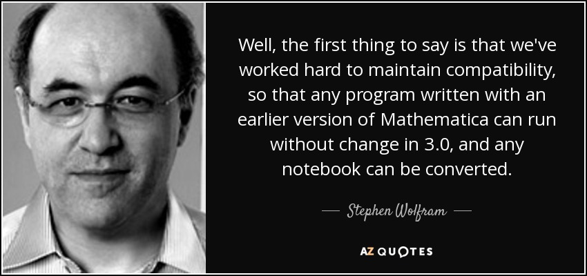 Well, the first thing to say is that we've worked hard to maintain compatibility, so that any program written with an earlier version of Mathematica can run without change in 3.0, and any notebook can be converted. - Stephen Wolfram