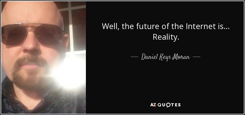 Well, the future of the Internet is... Reality. - Daniel Keys Moran