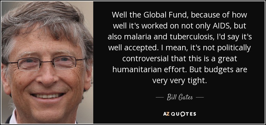 Well the Global Fund, because of how well it's worked on not only AIDS, but also malaria and tuberculosis, I'd say it's well accepted. I mean, it's not politically controversial that this is a great humanitarian effort. But budgets are very very tight. - Bill Gates
