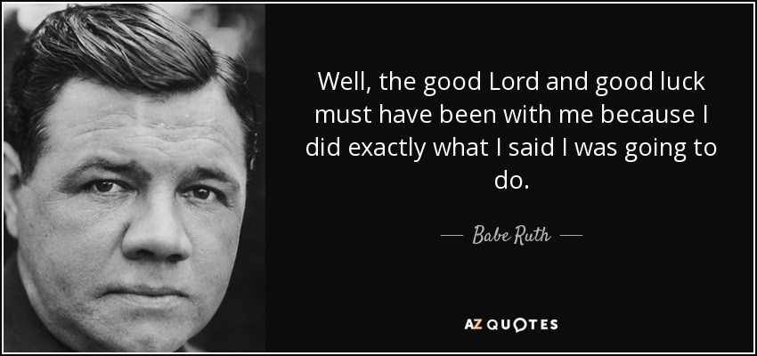 Well, the good Lord and good luck must have been with me because I did exactly what I said I was going to do. - Babe Ruth