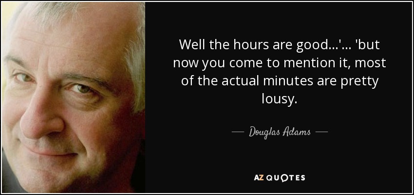 Well the hours are good...' ... 'but now you come to mention it, most of the actual minutes are pretty lousy. - Douglas Adams
