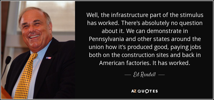 Well, the infrastructure part of the stimulus has worked. There's absolutely no question about it. We can demonstrate in Pennsylvania and other states around the union how it's produced good, paying jobs both on the construction sites and back in American factories. It has worked. - Ed Rendell