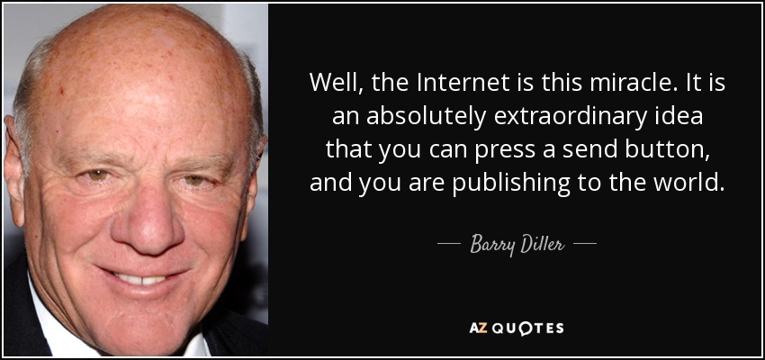 Well, the Internet is this miracle. It is an absolutely extraordinary idea that you can press a send button, and you are publishing to the world. - Barry Diller