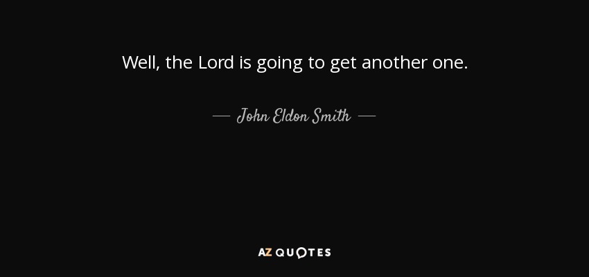 Well, the Lord is going to get another one. - John Eldon Smith