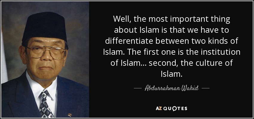 Well, the most important thing about Islam is that we have to differentiate between two kinds of Islam. The first one is the institution of Islam... second, the culture of Islam. - Abdurrahman Wahid