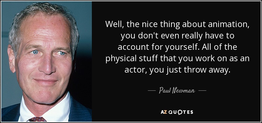 Well, the nice thing about animation, you don't even really have to account for yourself. All of the physical stuff that you work on as an actor, you just throw away. - Paul Newman