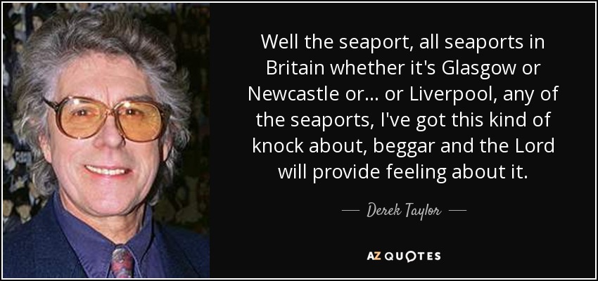 Well the seaport, all seaports in Britain whether it's Glasgow or Newcastle or... or Liverpool, any of the seaports, I've got this kind of knock about, beggar and the Lord will provide feeling about it. - Derek Taylor