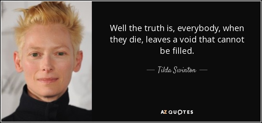 Well the truth is, everybody, when they die, leaves a void that cannot be filled. - Tilda Swinton