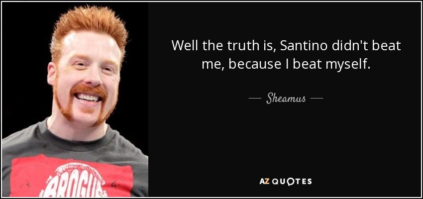 Well the truth is, Santino didn't beat me, because I beat myself. - Sheamus
