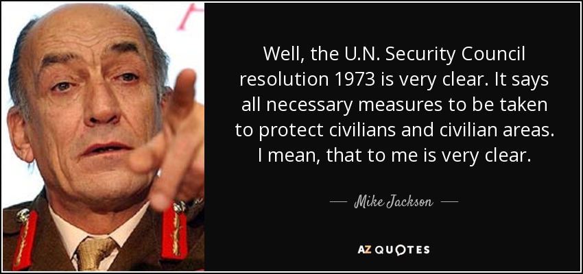 Well, the U.N. Security Council resolution 1973 is very clear. It says all necessary measures to be taken to protect civilians and civilian areas. I mean, that to me is very clear. - Mike Jackson