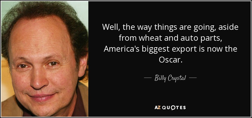 Well, the way things are going, aside from wheat and auto parts, America's biggest export is now the Oscar. - Billy Crystal