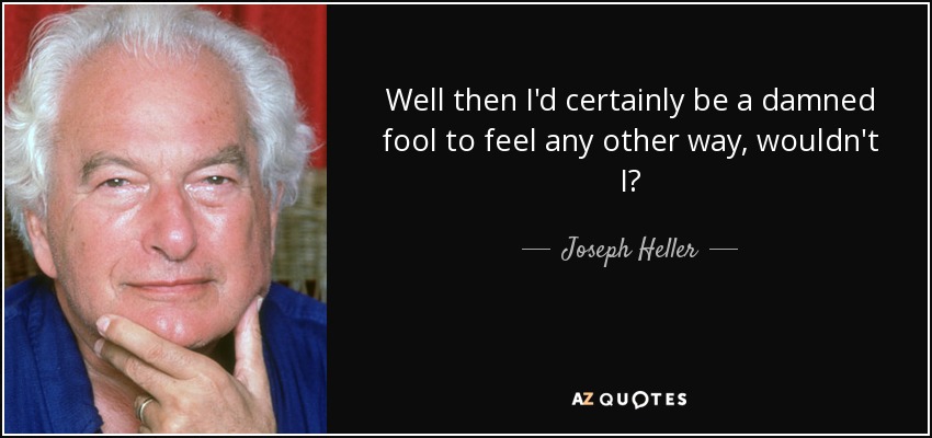 Well then I'd certainly be a damned fool to feel any other way, wouldn't I? - Joseph Heller