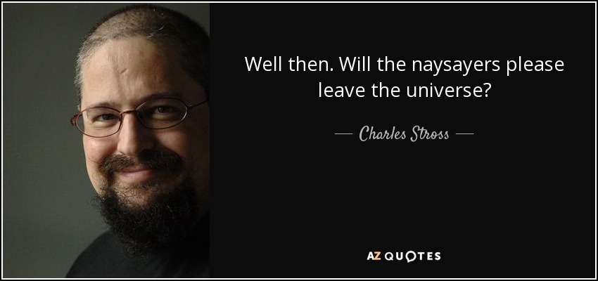 Well then. Will the naysayers please leave the universe? - Charles Stross