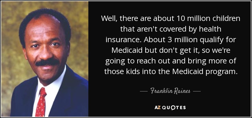 Well, there are about 10 million children that aren't covered by health insurance. About 3 million qualify for Medicaid but don't get it, so we're going to reach out and bring more of those kids into the Medicaid program. - Franklin Raines