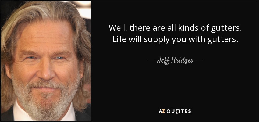 Well, there are all kinds of gutters. Life will supply you with gutters. - Jeff Bridges