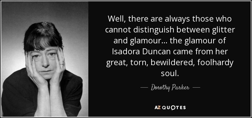 Well, there are always those who cannot distinguish between glitter and glamour . . . the glamour of Isadora Duncan came from her great, torn, bewildered, foolhardy soul. - Dorothy Parker