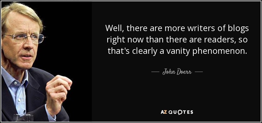 Well, there are more writers of blogs right now than there are readers, so that's clearly a vanity phenomenon. - John Doerr