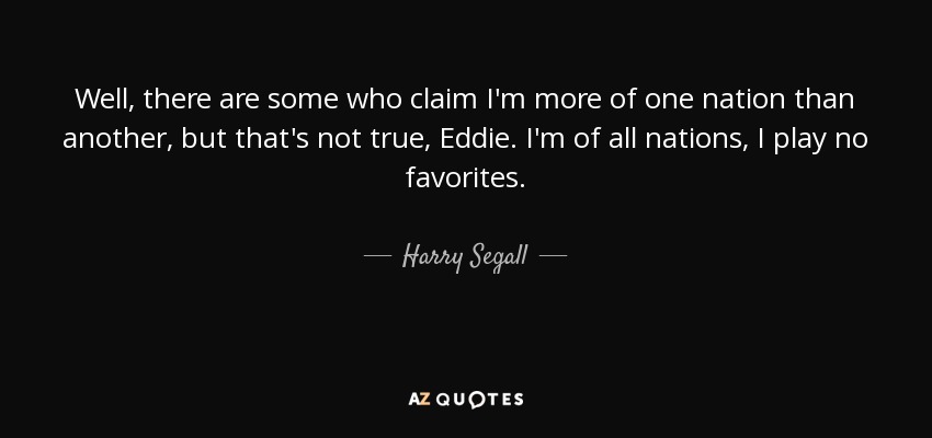 Well, there are some who claim I'm more of one nation than another, but that's not true, Eddie. I'm of all nations, I play no favorites. - Harry Segall