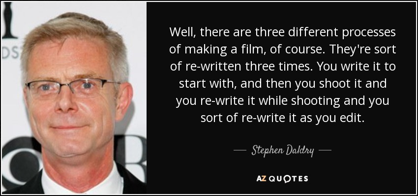 Well, there are three different processes of making a film, of course. They're sort of re-written three times. You write it to start with, and then you shoot it and you re-write it while shooting and you sort of re-write it as you edit. - Stephen Daldry