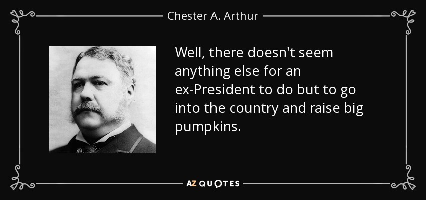 Well, there doesn't seem anything else for an ex-President to do but to go into the country and raise big pumpkins. - Chester A. Arthur