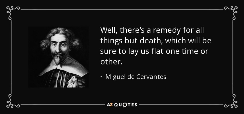 Well, there's a remedy for all things but death, which will be sure to lay us flat one time or other. - Miguel de Cervantes