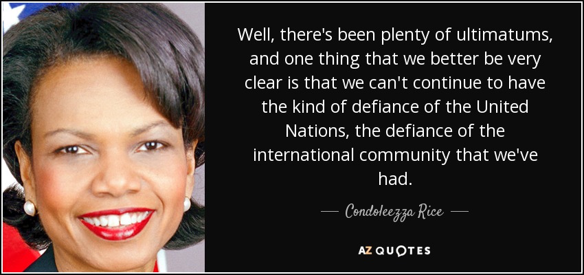 Well, there's been plenty of ultimatums, and one thing that we better be very clear is that we can't continue to have the kind of defiance of the United Nations, the defiance of the international community that we've had. - Condoleezza Rice