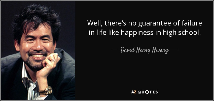 Well, there's no guarantee of failure in life like happiness in high school. - David Henry Hwang