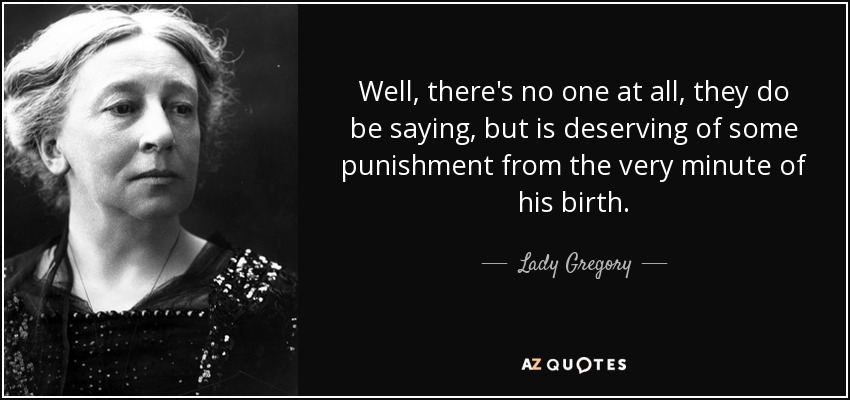 Well, there's no one at all, they do be saying, but is deserving of some punishment from the very minute of his birth. - Lady Gregory