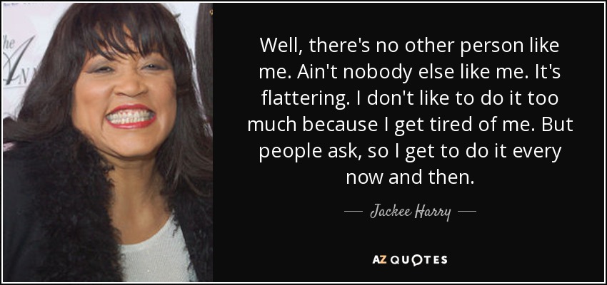 Well, there's no other person like me. Ain't nobody else like me. It's flattering. I don't like to do it too much because I get tired of me. But people ask, so I get to do it every now and then. - Jackee Harry