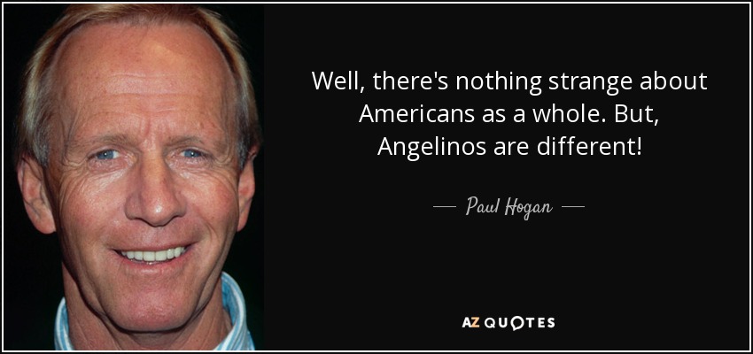 Well, there's nothing strange about Americans as a whole. But, Angelinos are different! - Paul Hogan