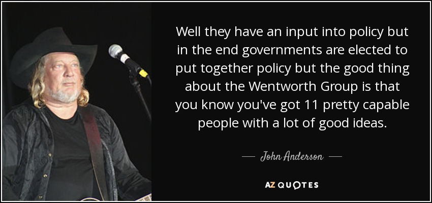 Well they have an input into policy but in the end governments are elected to put together policy but the good thing about the Wentworth Group is that you know you've got 11 pretty capable people with a lot of good ideas. - John Anderson