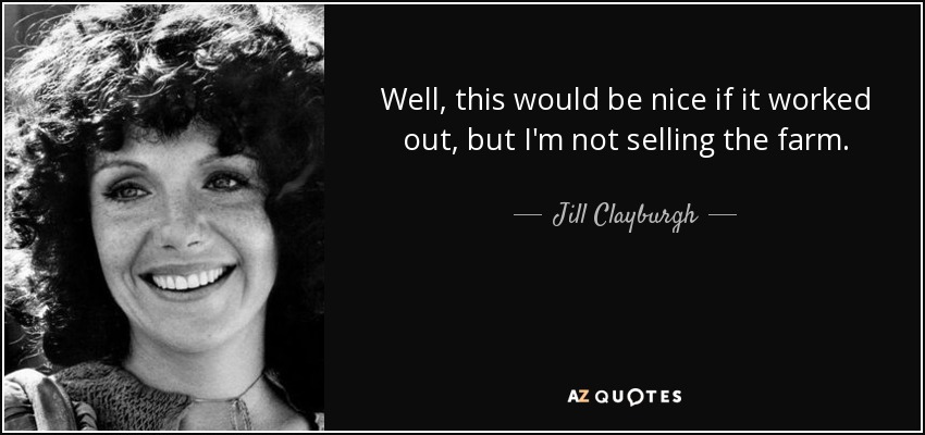 Well, this would be nice if it worked out, but I'm not selling the farm. - Jill Clayburgh