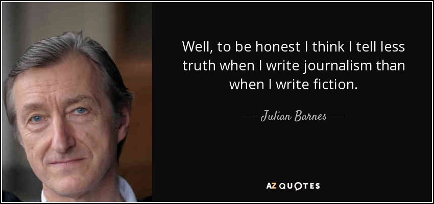 Well, to be honest I think I tell less truth when I write journalism than when I write fiction. - Julian Barnes