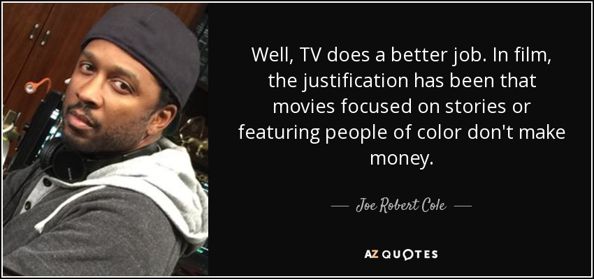 Well, TV does a better job. In film, the justification has been that movies focused on stories or featuring people of color don't make money. - Joe Robert Cole