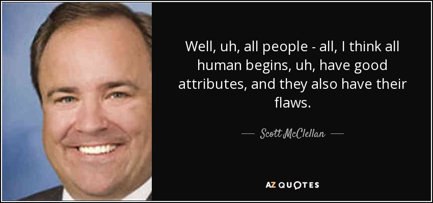 Well, uh, all people - all, I think all human begins, uh, have good attributes, and they also have their flaws. - Scott McClellan