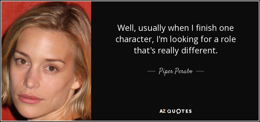 Well, usually when I finish one character, I'm looking for a role that's really different. - Piper Perabo