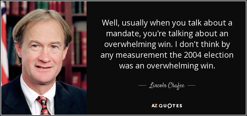 Well, usually when you talk about a mandate, you're talking about an overwhelming win. I don't think by any measurement the 2004 election was an overwhelming win. - Lincoln Chafee