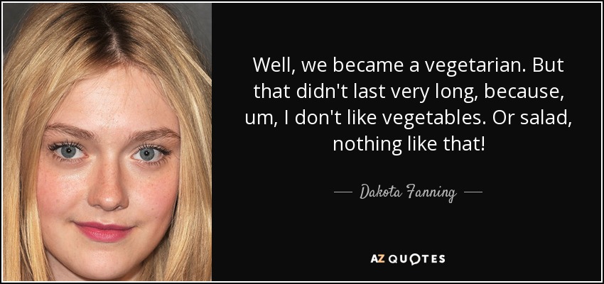 Well, we became a vegetarian. But that didn't last very long, because, um, I don't like vegetables. Or salad, nothing like that! - Dakota Fanning