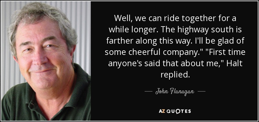 Well, we can ride together for a while longer. The highway south is farther along this way. I'll be glad of some cheerful company.