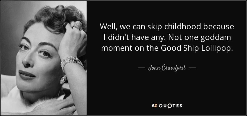 Well, we can skip childhood because I didn't have any. Not one goddam moment on the Good Ship Lollipop. - Joan Crawford